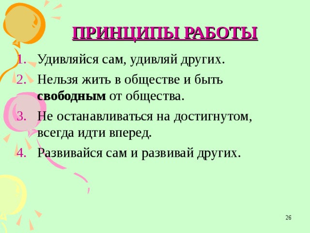 ПРИНЦИПЫ РАБОТЫ Удивляйся сам, удивляй других. Нельзя жить в обществе и быть свободным от общества. Не останавливаться на достигнутом, всегда идти вперед. Развивайся сам и развивай других.  