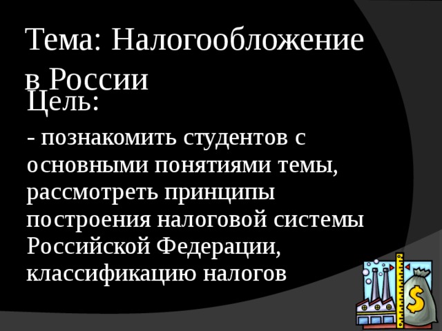 Тема: Налогообложение в России Цель: - познакомить студентов с основными понятиями темы, рассмотреть принципы построения налоговой системы Российской Федерации, классификацию налогов 