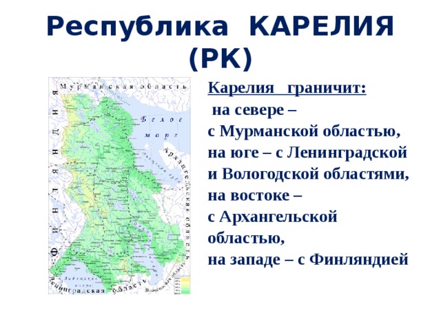 Республика КАРЕЛИЯ (РК) Карелия граничит:  на севере – с Мурманской областью, на юге – с Ленинградской и Вологодской областями, на востоке – с Архангельской областью, на западе – с Финляндией