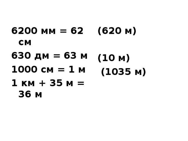 6200 мм = 62 см 630 дм = 63 м 1000 см = 1 м 1 км + 35 м = 36 м (620 м)  (10 м)  (1035 м)