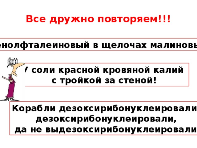 Все дружно повторяем!!! Фенолфталеиновый в щелочах малиновый! У соли красной кровяной калий с тройкой за стеной! Корабли дезоксирибонуклеировали, дезоксирибонуклеировали, да не выдезоксирибонуклеировали! 