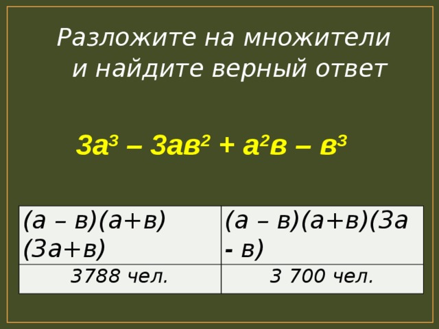 Разложите на множители и найдите верный ответ 3а 3 – 3ав 2 + а 2 в – в 3 (а – в)(а+в)(3а+в) 3788 чел. (а – в)(а+в)(3а - в) 3 700 чел.