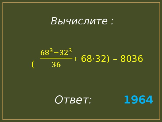 Вычислите :   (  + 68 · 32) – 8036 Ответ:  1964