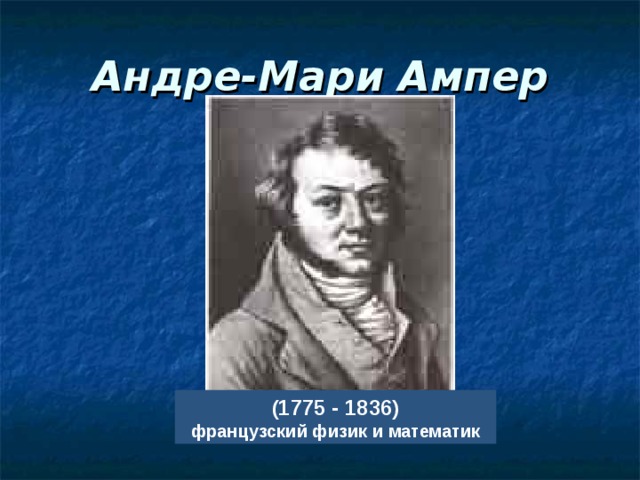 Андре-Мари Ампер (1775 - 1836)  французский физик и математик 