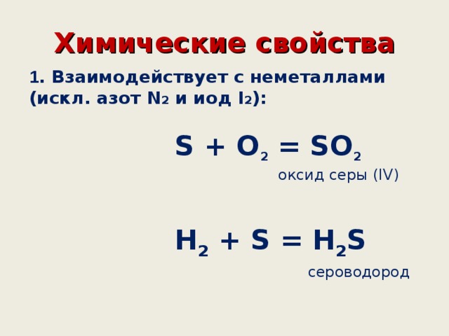 Химические свойства 1 . Взаимодействует с неметаллами (искл. азот N 2 и иод I 2 ):   S + O 2 = SO 2  оксид серы (IV)   H 2 + S = H 2 S  сероводород 