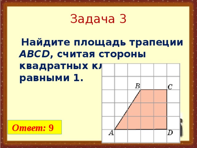 Задача 3  Найдите площадь трапеции ABCD , считая стороны квадратных клеток равными 1.   Ответ: 9