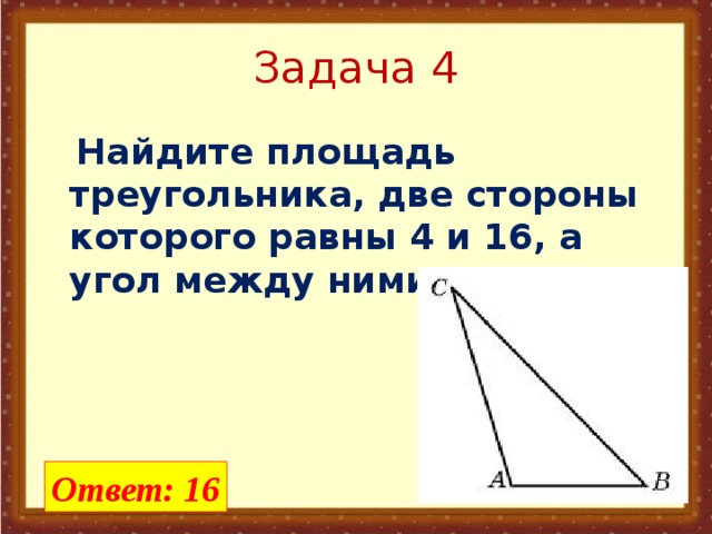 Задача 4  Найдите площадь треугольника, две стороны которого равны 4 и 16, а угол между ними равен 30.  Ответ: 16
