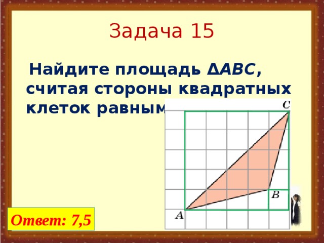 Задача 15  Найдите площадь Δ ABC , считая стороны квадратных клеток равными 1. Ответ: 7,5