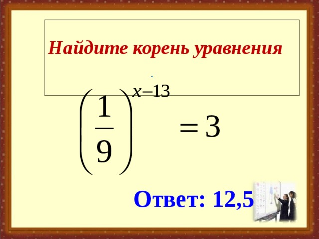 Найдите корень уравнения  .  Ответ: 12,5