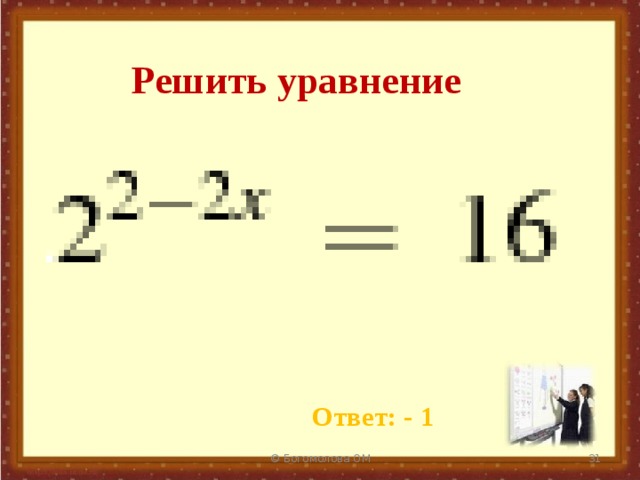 Решить уравнение Ответ: - 1 © Богомолова ОМ