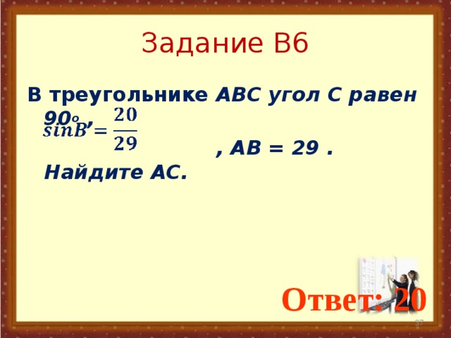 Задание В6 В треугольнике ABC угол C равен 90 o ,  , AB = 29 . Найдите AC. Ответ: 20