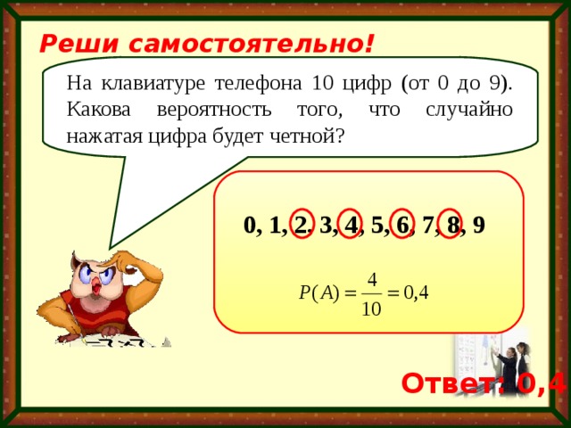Реши самостоятельно! На клавиатуре телефона 10 цифр (от 0 до 9). Какова вероятность того, что случайно нажатая цифра будет четной ? 0, 1, 2, 3, 4, 5, 6, 7, 8, 9 Ответ: 0,4