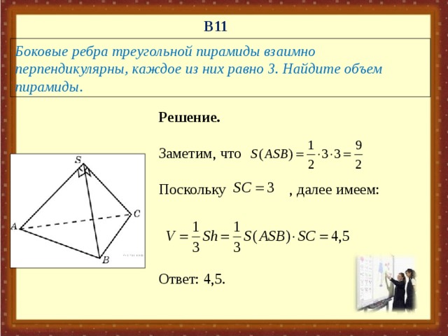 В 11 Боковые ребра треугольной пирамиды взаимно перпендикулярны, каждое из них равно 3. Найдите объем пирамиды. Решение.  Заметим, что  Поскольку   , далее имеем: Ответ: 4,5.