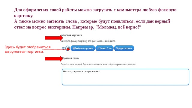 Для оформления своей работы можно загрузить с компьютера любую фоновую картинку. А также можно записать слова , которые будут появляться, если дан верный ответ на вопрос викторины. Например, “Молодец, всё верно!” Здесь будет отображаться загруженная картинка. 