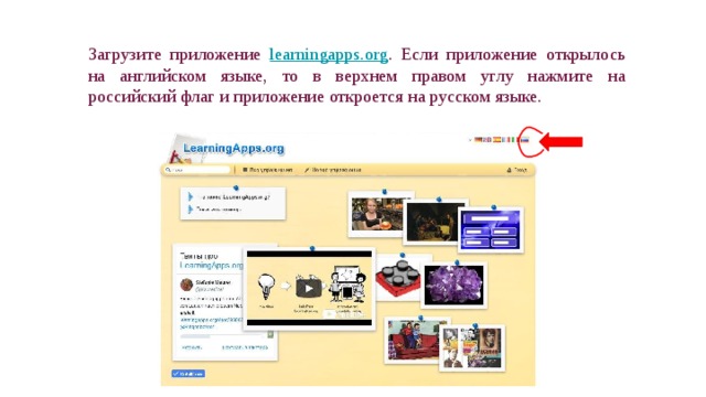 Загрузите приложение learningapps.org . Если приложение открылось на английском языке, то в верхнем правом углу нажмите на российский флаг и приложение откроется на русском языке. 