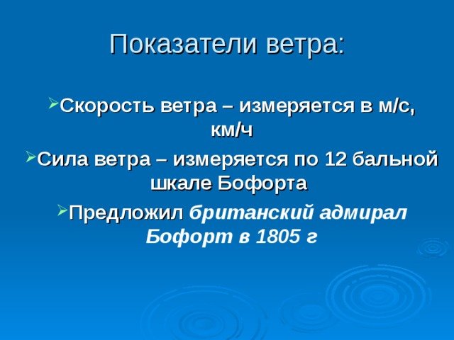 Показатели ветра: Скорость ветра – измеряется в м/с, км/ч Сила ветра – измеряется по 12 бальной шкале Бофорта Предложил британский адмирал Бофорт в 1805 г  