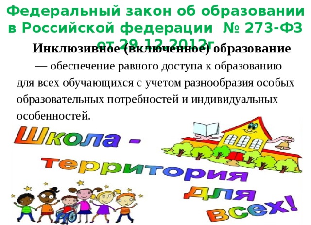 Федеральный закон об образовании в Российской федерации № 273-ФЗ от 29.12.2012г Инклюзивное (включенное) образование  — обеспечение равного доступа к образованию для всех обучающихся с учетом разнообразия особых образовательных потребностей и индивидуальных особенностей.   