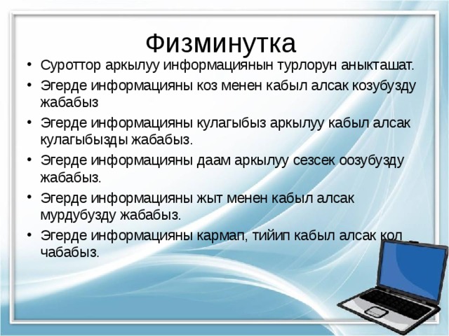 Физминутка Суроттор аркылуу информациянын турлорун аныкташат. Эгерде информацияны коз менен кабыл алсак козубузду жабабыз Эгерде информацияны кулагыбыз аркылуу кабыл алсак кулагыбызды жабабыз. Эгерде информацияны даам аркылуу сезсек оозубузду жабабыз. Эгерде информацияны жыт менен кабыл алсак мурдубузду жабабыз. Эгерде информацияны кармап, тийип кабыл алсак кол чабабыз.  