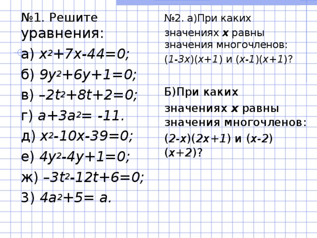 № 1. Решите уравнения: а) х 2 +7х-44=0 ; б) 9у 2 +6у+1=0 ; в) –2 t 2 +8t+2=0; г) а+3а 2 =  -11. д) х 2 -10х-39=0 ; е) 4у 2 -4у+1=0 ; ж) –3 t 2 -12 t+ 6 =0; 3) 4а 2 +5= а.   № 2. а)При каких значениях х равны значения многочленов: ( 1-3х )( х+1 ) и ( х-1 )( х+1 )? Б)При каких значениях х равны значения многочленов: ( 2-х )( 2х+1 ) и ( х-2 )( х+2 )? 
