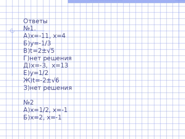 Ответы № 1. А)х=-11, х=4 Б) y =-1/3 В) t=2±√5 Г)нет решения Д)х=-3, х=13 Е)у=1/2 Ж) t=-2±√6 З)нет решения № 2 А)х=1/2, х=-1 Б)х=2, х=-1 