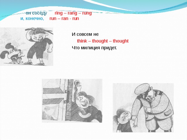  он соседу ring – rang – rung  и, конечно,  run – ran - run И совсем не  think – thought – thought Что милиция придет. 