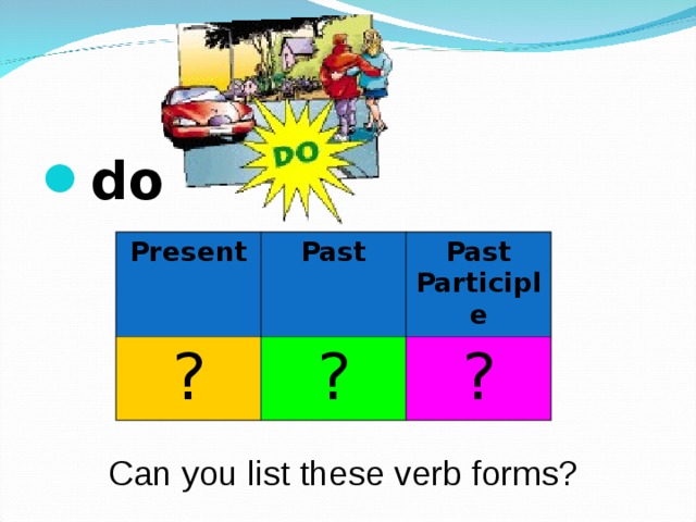 do  Present ? Past Past Participle ? ? Can you list these verb forms? 
