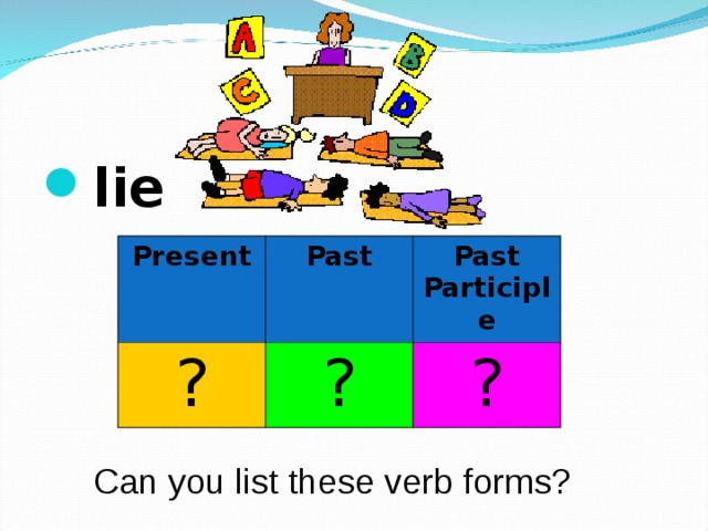 lie  Present ? Past Past Participle ? ? Can you list these verb forms? 