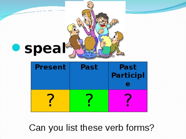 speak  Present ? Past Past Participle ? ? Can you list these verb forms? 