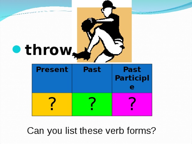 throw  Present ? Past Past Participle ? ? Can you list these verb forms? 