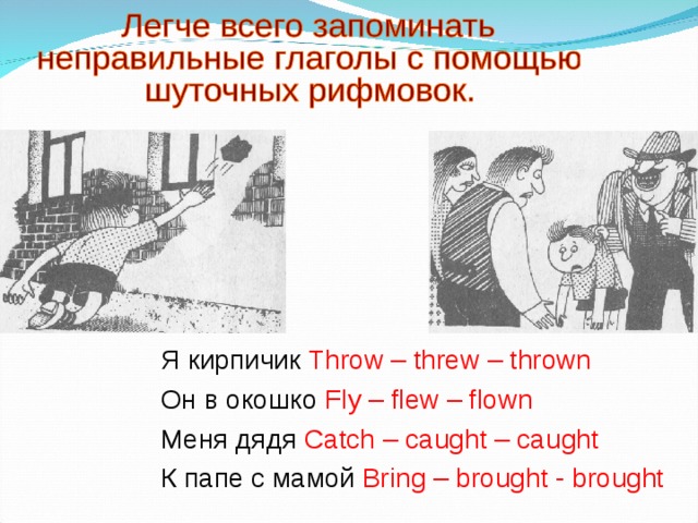 Я кирпичик Throw – threw – thrown Он в окошко Fly – flew – flown Меня дядя Catch – caught – caught К папе с мамой Bring – brought - brought 