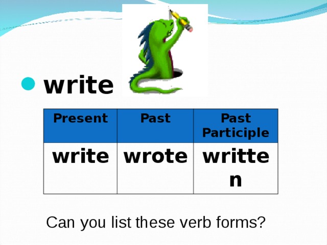 write  Present write Past Past Participle wrote written Can you list these verb forms? 