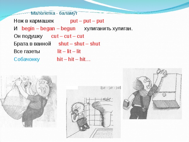 Малолетка - баламут Нож в кармашек  put – put – put И  begin – began – begun    хулиганить хулиган. Он подушку cut – cut – cut Брата в ванной shut – shut – shut Все газеты lit – lit – lit Собачонку  hit – hit – hit… 