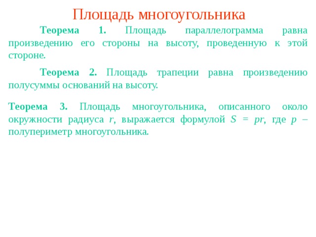 Площадь многоугольника  Теорема 1 . Площадь параллелограмма равна произведению его стороны на высоту, проведенную к этой стороне .  Теорема 2 . Площадь трапеции равна произведению полусуммы оснований на высоту. Теорема 3 . Площадь многоугольника, описанного около окружности радиуса r , выражается формулой S = pr , где p – полупериметр многоугольника. В режиме слайдов ответы появляются после кликанья мышкой 