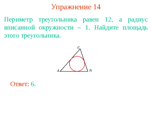 Упражнение 14 Периметр треугольника равен 12, а радиус вписанной окружности – 1. Найдите площадь этого треугольника. В режиме слайдов ответы появляются после кликанья мышкой Ответ: 6. 