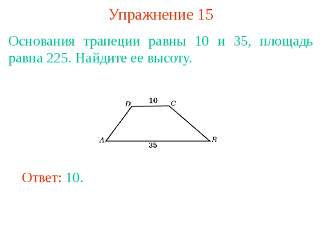 Упражнение 15 Основания трапеции равны 10 и 35, площадь равна 225. Найдите ее высоту. В режиме слайдов ответы появляются после кликанья мышкой Ответ: 10. 
