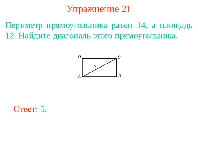 Упражнение 21 Периметр прямоугольника равен 14, а площадь 12. Найдите диагональ этого прямоугольника. В режиме слайдов ответы появляются после кликанья мышкой Ответ: 5. 
