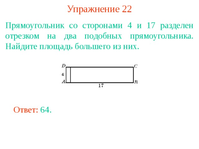 Упражнение 22 Прямоугольник со сторонами 4 и 17 разделен отрезком на два подобных прямоугольника. Найдите площадь большего из них. В режиме слайдов ответы появляются после кликанья мышкой Ответ: 64. 