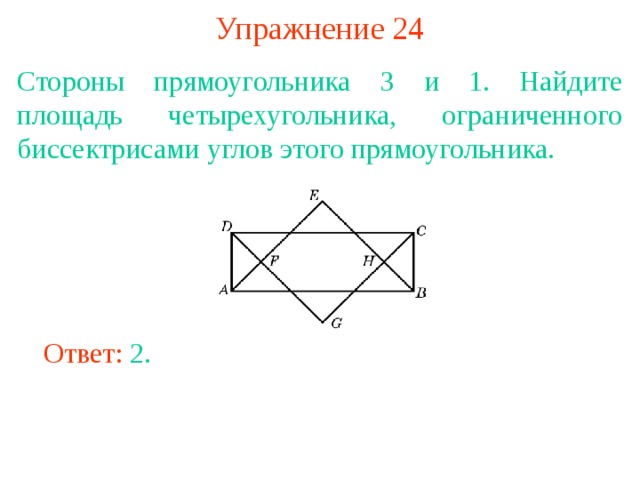 Упражнение 24 Стороны прямоугольника 3 и 1. Найдите площадь четырехугольника, ограниченного биссектрисами углов этого прямоугольника. В режиме слайдов ответы появляются после кликанья мышкой Ответ: 2. 