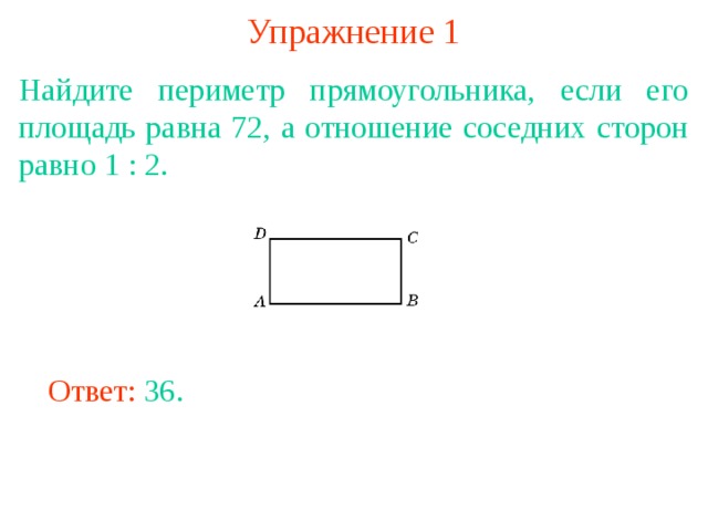 Упражнение 1 Найдите периметр прямоугольника, если его площадь равна 72, а отношение соседних сторон равно 1 : 2. В режиме слайдов ответы появляются после кликанья мышкой Ответ: 36. 