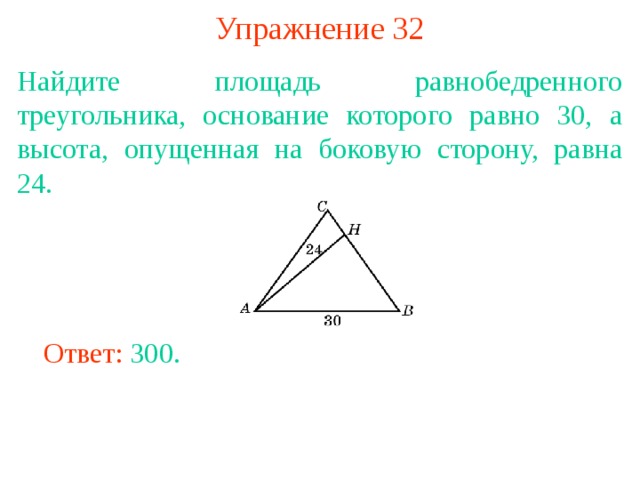 Упражнение 32 Найдите площадь равнобедренного треугольника, основание которого равно 30, а высота, опущенная на боковую сторону, равна 24. В режиме слайдов ответы появляются после кликанья мышкой Ответ: 300. 