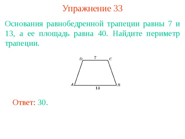 Упражнение 33 Основания равнобедренной трапеции равны 7 и 13, а ее площадь равна 40. Найдите периметр трапеции. В режиме слайдов ответы появляются после кликанья мышкой Ответ: 30. 