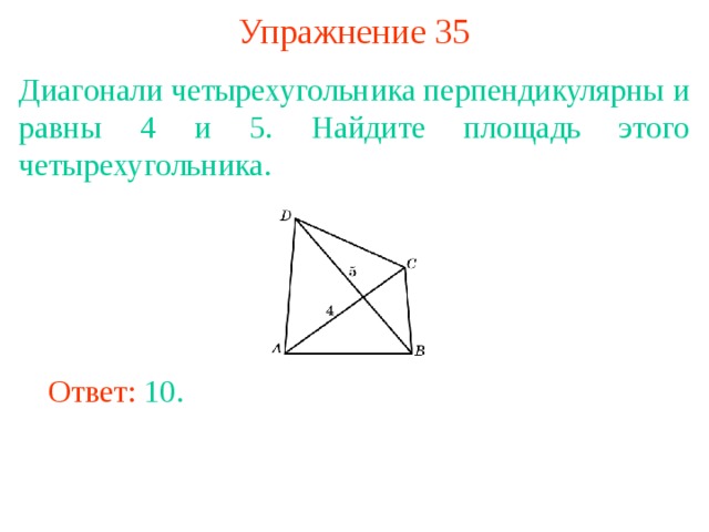 Упражнение 35 Диагонали четырехугольника перпендикулярны и равны 4 и 5. Найдите площадь этого четырехугольника. В режиме слайдов ответы появляются после кликанья мышкой Ответ: 10. 