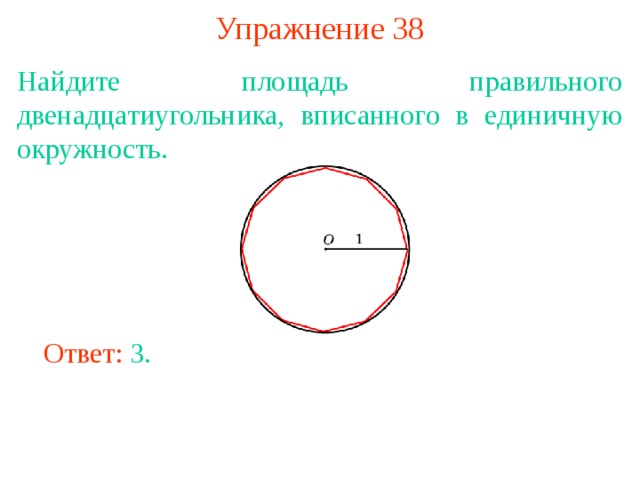 Упражнение 38 Найдите площадь правильного двенадцатиугольника, вписанного в единичную окружность. В режиме слайдов ответы появляются после кликанья мышкой Ответ: 3. 