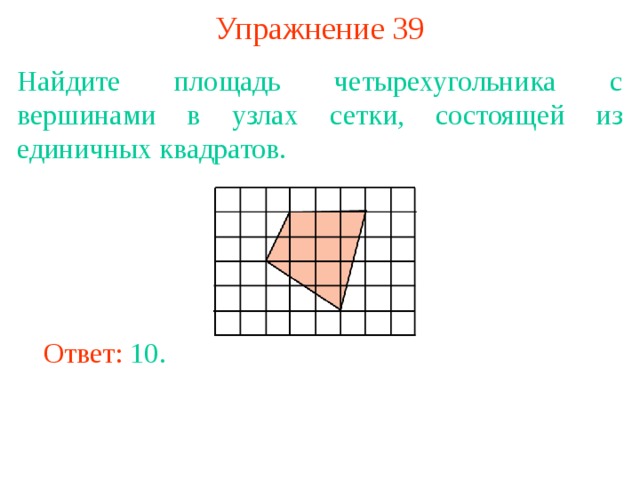 Упражнение 39 Найдите площадь четырехугольника с вершинами в узлах сетки, состоящей из единичных квадратов. В режиме слайдов ответы появляются после кликанья мышкой Ответ: 10. 