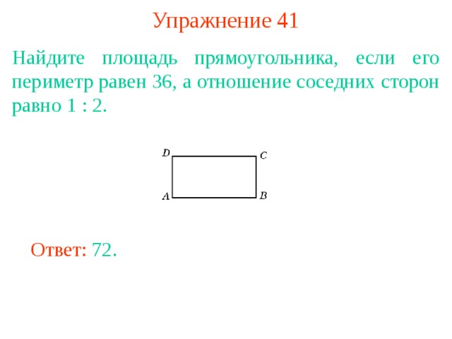 Упражнение 41 Найдите площадь прямоугольника, если его периметр равен 36, а отношение соседних сторон равно 1 : 2. В режиме слайдов ответы появляются после кликанья мышкой Ответ: 72. 