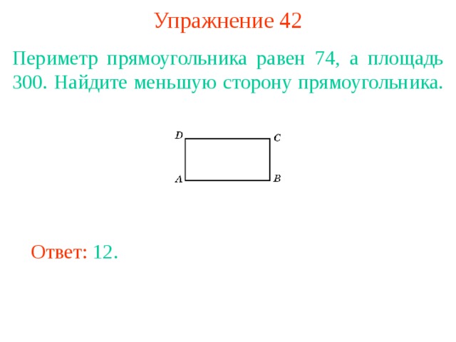 Упражнение 42 Периметр прямоугольника равен 74, а площадь 300. Найдите меньшую сторону прямоугольника. В режиме слайдов ответы появляются после кликанья мышкой Ответ: 12. 