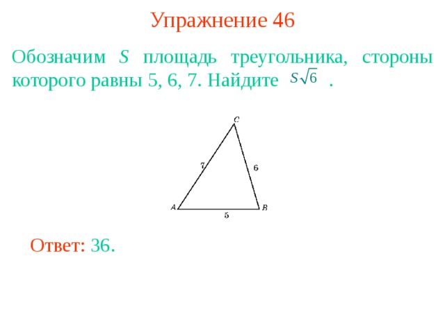 Упражнение 46 Обозначим S площадь треугольника, стороны которого равны 5, 6, 7. Найдите  . В режиме слайдов ответы появляются после кликанья мышкой Ответ: 36. 