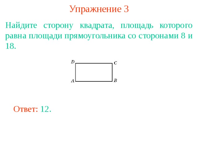 Упражнение 3 Найдите сторону квадрата, площадь которого равна площади прямоугольника со сторонами 8 и 18. В режиме слайдов ответы появляются после кликанья мышкой Ответ: 12. 