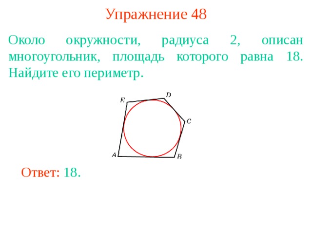 Упражнение 48 Около окружности, радиуса 2, описан многоугольник, площадь которого равна 18. Найдите его периметр. В режиме слайдов ответы появляются после кликанья мышкой Ответ: 18. 