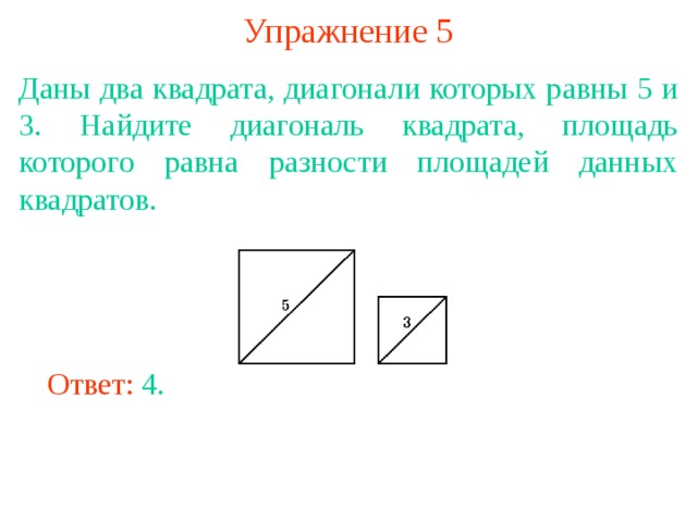 Упражнение 5 Даны два квадрата, диагонали которых равны 5 и 3. Найдите диагональ квадрата, площадь которого равна разности площадей данных квадратов. В режиме слайдов ответы появляются после кликанья мышкой Ответ: 4. 